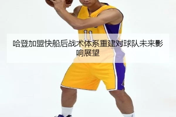 哈登加盟快船后战术体系重建对球队未来影响展望