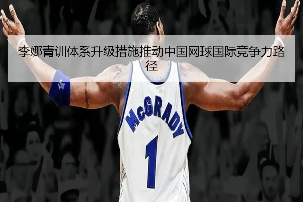 李娜青训体系升级措施推动中国网球国际竞争力路径