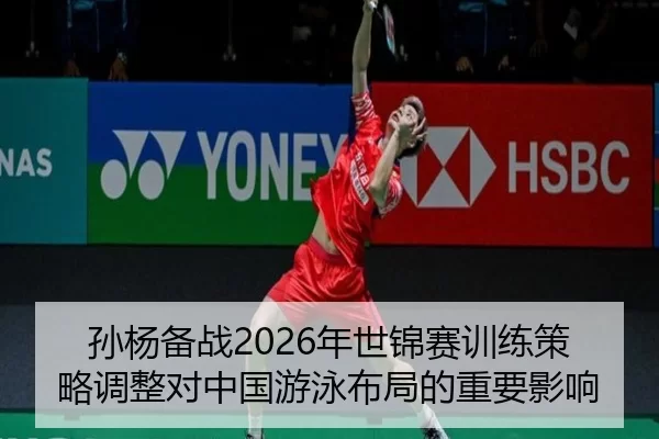 孙杨备战2026年世锦赛训练策略调整对中国游泳布局的重要影响